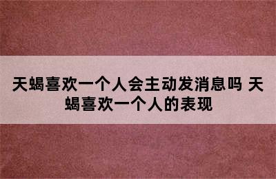 天蝎喜欢一个人会主动发消息吗 天蝎喜欢一个人的表现